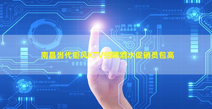 南昌当代钜风KTV招聘酒水促销员包高
