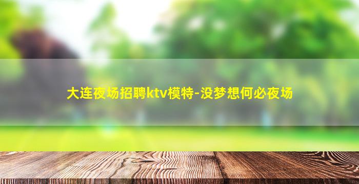 大连夜场招聘ktv模特-没梦想何必夜场